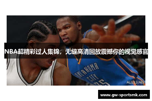 NBA超精彩过人集锦，无缝高清回放震撼你的视觉感官