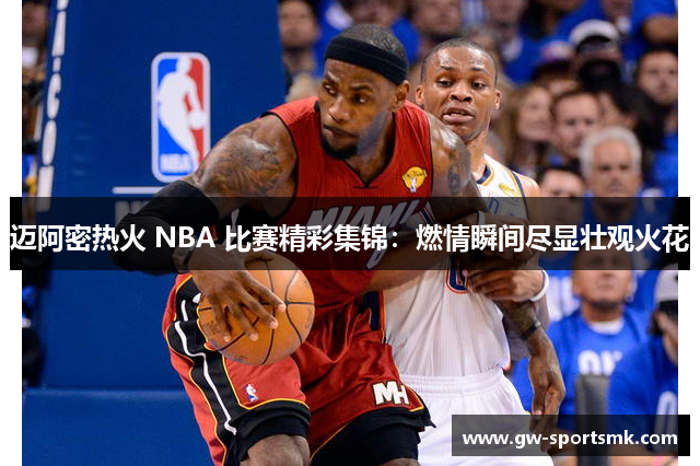 迈阿密热火 NBA 比赛精彩集锦：燃情瞬间尽显壮观火花